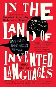 In the Land of Invented Languages: Adventures in Linguistic Creativity, Madness, and Genius by Arika Okrent, Arika Okrent