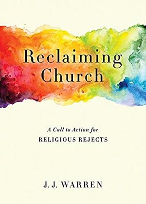 Reclaiming Church: A Call to Action for Religious Rejects by J.J. Warren