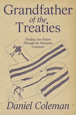 Grandfather of the Treaties: Finding Our Future Through the Wampum Covenant by Daniel Coleman