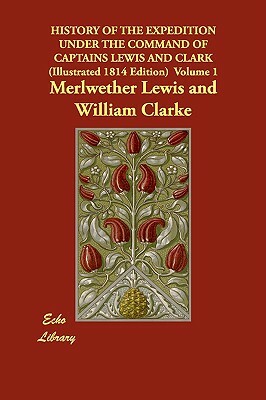 History of the Expedition Under the Command of Captains Lewis and Clark (Illustrated 1814 Edition) Volume 1 by William Clarke, Merlwether Lewis