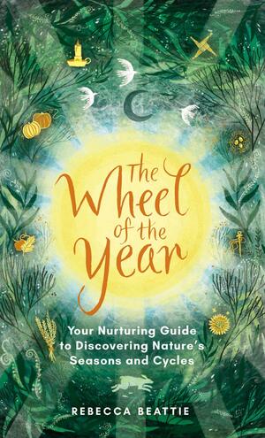 The Wheel Of The Year: Your Nurturing Guide to Rediscovering Nature's Seasons and Cycles  by Rebecca Beattie