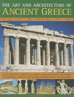 The Art and Architecture of Ancient Greece: An Illustrated Account of Classical Greek Buildings, Sculptures and Paintings, Shown in 250 Glorious Photo by Nigel Rodgers