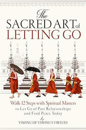 The Sacred Art of Letting Go: Walk 12 Steps with Spiritual Masters to Let Go of Past Relationships and Find Peace Today by Vishnu's Virtues