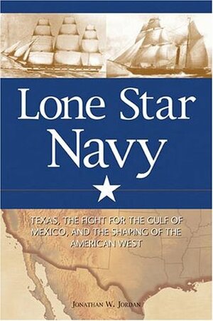 Lone Star Navy: Texas, the Fight for the Gulf of Mexico, and the Shaping of the American West by Jonathan W. Jordan