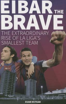 Eibar the Brave: The Extraordinary Rise of La Liga's Smallest Team by Euan McTear