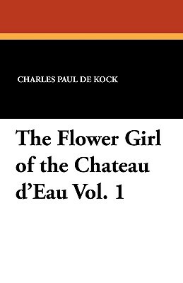 The Flower Girl of the Chateau D'Eau Vol. 1 by Charles Paul De Kock