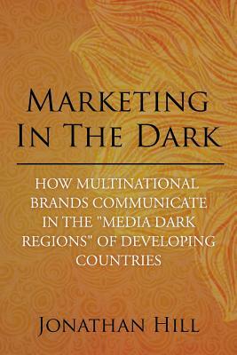 Marketing in the Dark: How Multinational Brands Communicate in the Media Dark Regions of Developing Countries by Jonathan Hill
