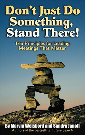 Don't Just Do Something, Stand There!: Ten Principles for Leading Meetings That Matter by Marvin Ross Weisbord, Jack MacNeish, Sandra Janoff