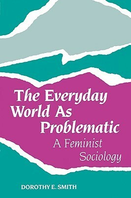 The Everyday World As Problematic: A Feminist Sociology by Dorothy E. Smith