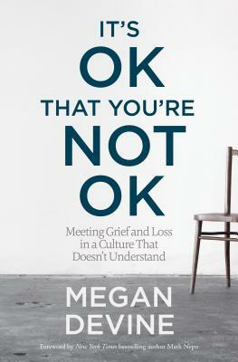 It's OK That You're Not OK: Meeting Grief and Loss in a Culture That Doesn't Understand by Megan Devine