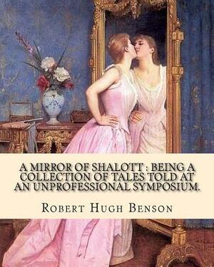 A mirror of Shalott: being a collection of tales told at an unprofessional symposium. By: Robert Hugh Benson: A MIRROR OF SHALOTT is Robert by Robert Hugh Benson
