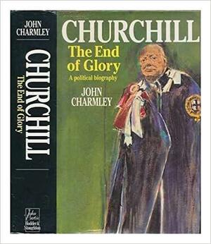 Churchill: The End Of Glory: A Political Biography by John Charmley
