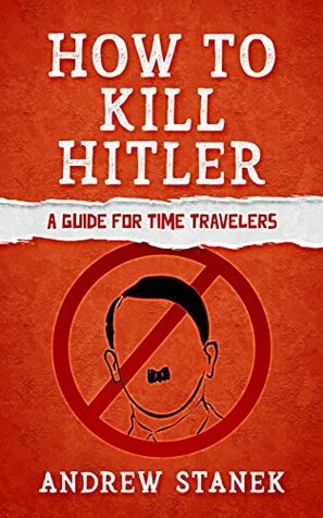 How to Kill Hitler: A Guide For Time Travelers by Andrew Stanek