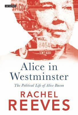 Alice in Westminster: The Political Life of Alice Bacon by Rachel Reeves