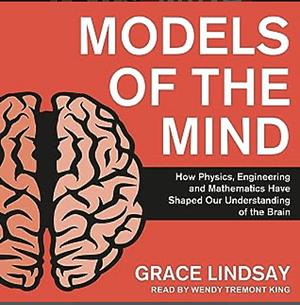 Models of the Mind: How Physics, Engineering and Mathematics Have Shaped Our Understanding of the Brain by Grace Lindsay