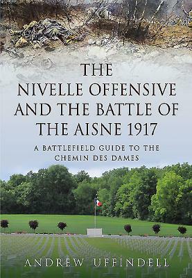 The Nivelle Offensive and the Battle of the Aisne, 1917: A Battlefield Guide to the Chemin Des Dames by Andrew Uffindell