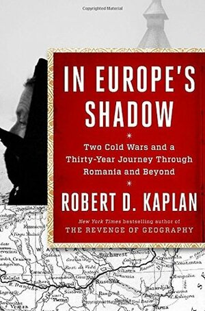 In Europe's Shadow: Two Cold Wars and a Thirty-Year Journey Through Romania and Beyond by Robert D. Kaplan