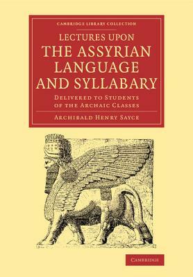 Lectures Upon the Assyrian Language and Syllabary: Delivered to Students of the Archaic Classes by Archibald Henry Sayce