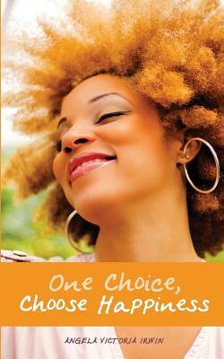 One Choice, Choose Happiness by Angela Victoria Irwin