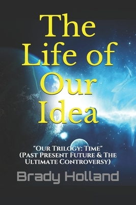 The Life of Our Idea: Past, Present Future, and The Ultimate Controversy by Brady R. Holland