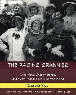 The Raging Grannies: Wild Hats, Cheeky Songs and Witty Actions for a Better World: Wild Hats, Cheeky Songs and Witty Actions for a Better World by Carole Roy