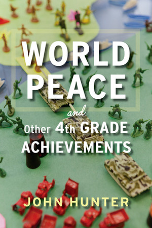 World Peace and Other 4th-Grade Achievements by John Hunter