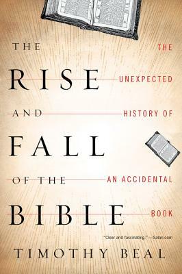 The Rise and Fall of the Bible: The Unexpected History of an Accidental Book by Timothy Beal