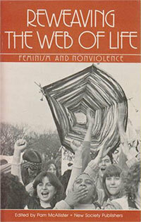 Reweaving the Web of Life: Feminism and Nonviolence by Leah Fritz, Jane Meyerding, Donna Landerman, Helen Michalowski, Barbara Deming, Marion Bromley, Sally Miller Gearhart, Alice Walker, Ann Davidon, Cynthia Washington, Constantina Salamone, Margaret Bishop, Jo Vellacott, Barbara Zanotti, Caroline Wildflower, Jay Bird, Lynne Shivers, Paula Rayman, Charlotte Marchant, Karia Jay, Sue Dove Gambill, Rosemarie Freeney-Harding, Karen Malpede, Holly Near, Betsy Wright, Ellen Bass, Cynthia Adcock, Lisa Leghorn, Rachel Bedard, Meg Bowman, Catherine Reid, Karen Lindsey, Erika Duncan, Valerie Miner, Barbara Reynolds, Joan Cavanagh, Eleanora Patterson, Grace Paley, Pam McAllister, Judy Costello, Donna Warnock, Susan Kling, Linda Hogan, Mab Segrest, Jacquelyn Dowd Hall, Juanita Nelson, Priscilla Prutzman, Margaret Hope Bacon, Pat James, Kathy Bickmore