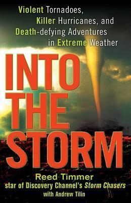 Into the Storm: Violent Tornadoes, Killer Hurricanes, and Death-Defying Adventures in Extreme Weather by Reed Timmer, Andrew Tilin