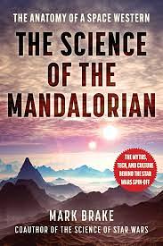 The Anatomy of A Space Western: The Science of the Mandalorian: The Myths, Tech, and Culture Behind the Star Wars Spin-Off by Mark Brake