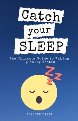 Catch Your Sleep: The Ultimate Guide to Waking Up Fully Rested by Spencer Davis