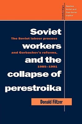 Soviet Workers and the Collapse of Perestroika: The Soviet Labour Process and Gorbachev's Reforms, 1985 1991 by Donald Filtzer