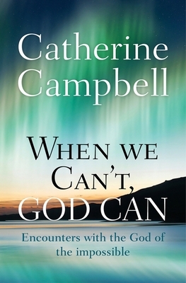 When We Can't, God Can: Encounters with the God of the Impossible by Catherine Campbell