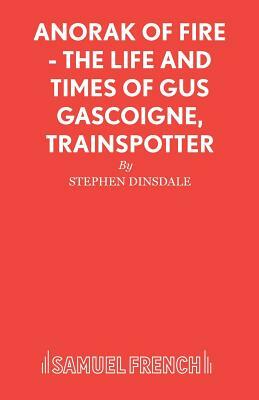 Anorak of Fire - The Life and Times of Gus Gascoigne, Trainspotter by Stephen Dinsdale