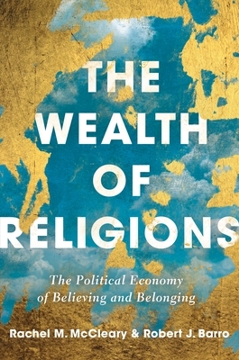 The Wealth of Religions: The Political Economy of Believing and Belonging by Rachel McCleary, Robert J. Barro