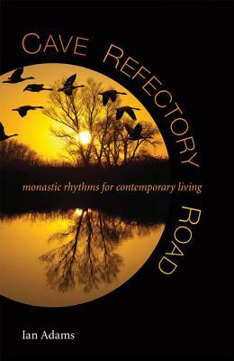 Cave, Refectory, Road: Monastic Rhythms for Contemporary Living by Ian Adams