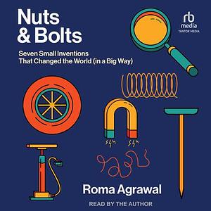 Nuts and Bolts: Seven Small Inventions That Changed the World (in a Big Way) by Roma Agrawal