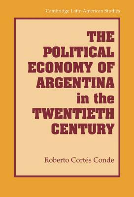 The Political Economy of Argentina in the Twentieth Century by Roberto Cortés Conde