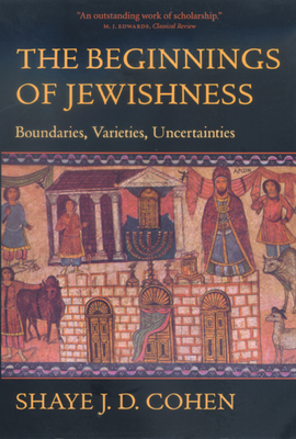 The Beginnings of Jewishness, Volume 31: Boundaries, Varieties, Uncertainties by Shaye J. D. Cohen