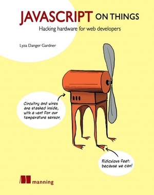 JavaScript on Things: Hacking Hardware for Web Developers by Lyza Danger Gardner