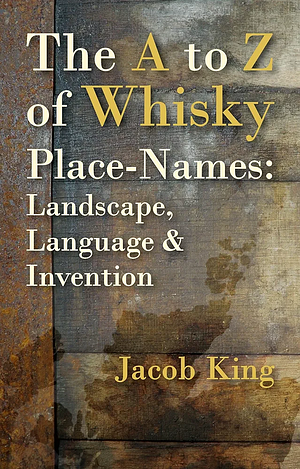 The a to Z of Whisky Place-Names: Landscape, Language &amp; Invention by Jacob King