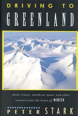 Driving to Greenland: Arctic Travel, Northern Sport, and Other Ventures Into the Heart of Winter by Peter Stark