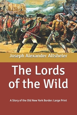 The Lords of the Wild: A Story of the Old New York Border: Large Print by Joseph Alexander Altsheler