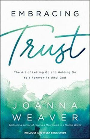 Embracing Trust: The Art of Letting Go and Holding on to a Forever-Faithful God by Joanna Weaver, Joanna Weaver