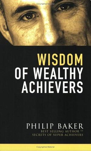 Wisdom of Wealthy Achievers by Philip Leonard Baker, Penny Webb