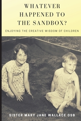 Whatever Happened to the Sandbox?: Enjoying the Creative Wisdom of Children by Mary Wallace