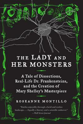 The Lady and Her Monsters: A Tale of Dissections, Real-Life Dr. Frankensteins, and the Creation of Mary Shelley's Masterpiece by Roseanne Montillo