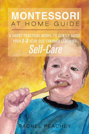 Montessori at Home Guide: A Short Practical Model to Gently Guide your 2-6 Year Old through Learning Self-Care by Rachel Peachey