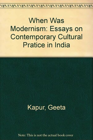 When Was Modernism: Essays On Contemporary Cultural Practice In India by Geeta Kapur