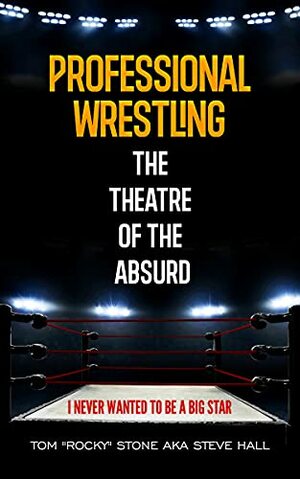 Professional Wrestling - The Theatre of the Absurd: I Never Wanted to be a Big Star by Tom Rocky Stone, Steve Hall